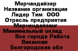 Мерчандайзер › Название организации ­ Лидер Тим, ООО › Отрасль предприятия ­ Мерчендайзинг › Минимальный оклад ­ 14 000 - Все города Работа » Вакансии   . Белгородская обл.,Белгород г.